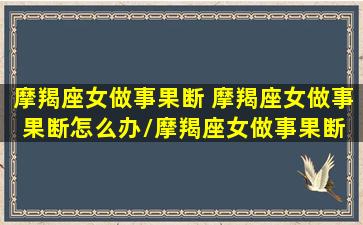 摩羯座女做事果断 摩羯座女做事果断怎么办/摩羯座女做事果断 摩羯座女做事果断怎么办-我的网站